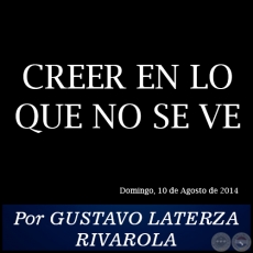 CREER EN LO QUE NO SE VE - Por GUSTAVO LATERZA RIVAROLA - Domingo, 10 de Agosto de 2014